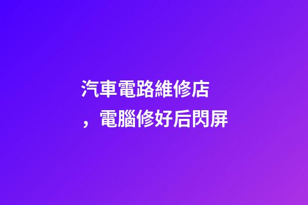 汽車電路維修店，電腦修好后閃屏-第1張-觀點-玄機派